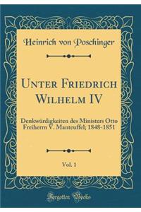 Unter Friedrich Wilhelm IV, Vol. 1: DenkwÃ¼rdigkeiten Des Ministers Otto Freiherrn V. Manteuffel; 1848-1851 (Classic Reprint)