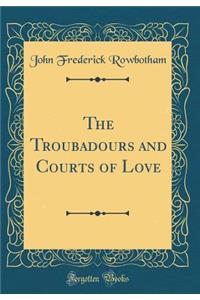 The Troubadours and Courts of Love (Classic Reprint)