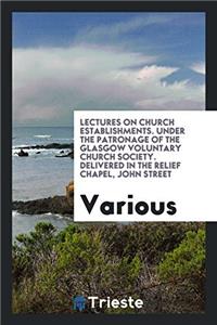Lectures on Church establishments. Under the patronage of the Glasgow Voluntary Church Society. Delivered in the Relief Chapel, John Street