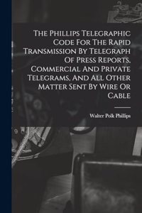 Phillips Telegraphic Code For The Rapid Transmission By Telegraph Of Press Reports, Commercial And Private Telegrams, And All Other Matter Sent By Wire Or Cable