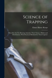 Science of Trapping; Describes the fur Bearing Animals, Their Nature, Habits and Distribution, With Practical Methods for Their Capture