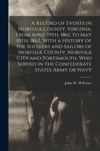 Record of Events in Norfolk County, Virginia, From April 19th, 1861, to May 10th, 1862, With a History of the Soldiers and Sailors of Norfolk County, Norfolk City and Portsmouth, who Served in the Confederate States Army or Navy