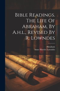 Bible Readings. The Life Of Abraham, By A.h.l., Revised By R. Lowndes