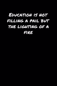 Education Is Not Filling A Pail But The Lighting Of A Fire