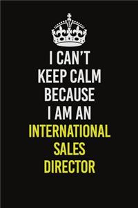 I Can't Keep Calm Because I Am An International Sales Director