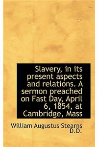 Slavery, in Its Present Aspects and Relations. a Sermon Preached on Fast Day, April 6, 1854, at Camb