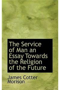 The Service of Man an Essay Towards the Religion of the Future