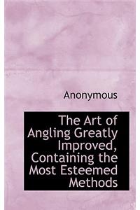 The Art of Angling Greatly Improved, Containing the Most Esteemed Methods