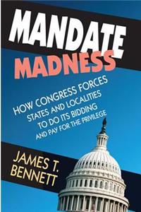 Mandate Madness: How Congress Forces States and Localities to Do Its Bidding and Pay for the Privilege