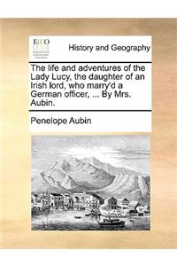 The Life and Adventures of the Lady Lucy, the Daughter of an Irish Lord, Who Marry'd a German Officer, ... by Mrs. Aubin.