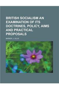 British Socialism an Examination of Its Doctrines, Policy, Aims and Practical Proposals