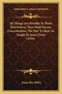 All Things Are Possible To Them That Believe, Thou Shalt Decree; Concentration; The Way To Heal, As Taught By Jesus Christ (1918)