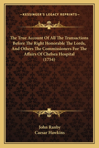The True Account Of All The Transactions Before The Right Honorable The Lords, And Others The Commissioners For The Affairs Of Chelsea Hospital (1754)