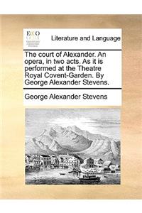 The Court of Alexander. an Opera, in Two Acts. as It Is Performed at the Theatre Royal Covent-Garden. by George Alexander Stevens.