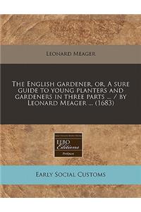 The English Gardener, Or, a Sure Guide to Young Planters and Gardeners in Three Parts ... / By Leonard Meager ... (1683)