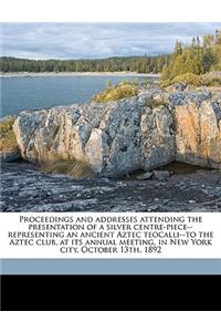 Proceedings and Addresses Attending the Presentation of a Silver Centre-Piece--Representing an Ancient Aztec Teocalli--To the Aztec Club, at Its Annual Meeting, in New York City, October 13th, 1892