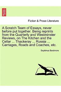 Scratch Team of Essays, Never Before Put Together. Being Reprints from the Quarterly and Westminster Reviews, on the Kitchen and the Cellar ... Thackeray ... Russia ... Carriages, Roads and Coaches, Etc.