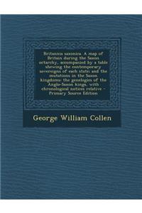 Britannia Saxonica. a Map of Britain During the Saxon Octarchy, Accompanied by a Table Shewing the Contemporary Sovereigns of Each State; And the Mutations in the Saxon Kingdoms: The Genelogies of the Anglo-Saxon Kings, with Chronological Notices R