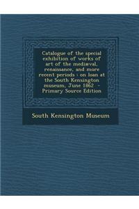 Catalogue of the Special Exhibition of Works of Art of the Mediaeval, Renaissance, and More Recent Periods