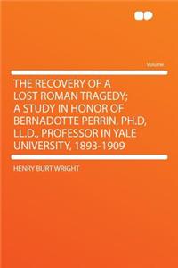 The Recovery of a Lost Roman Tragedy; A Study in Honor of Bernadotte Perrin, Ph.D, LL.D., Professor in Yale University, 1893-1909