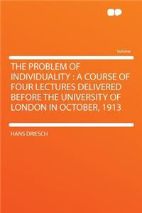 The Problem of Individuality: A Course of Four Lectures Delivered Before the University of London in October, 1913
