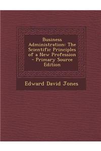 Business Administration: The Scientific Principles of a New Profession