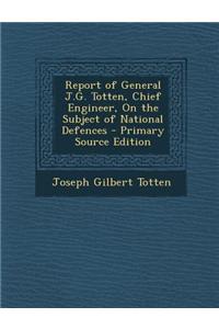Report of General J.G. Totten, Chief Engineer, on the Subject of National Defences - Primary Source Edition