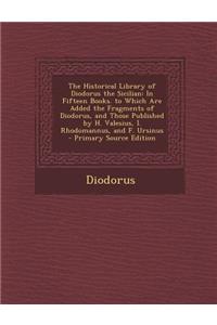 The Historical Library of Diodorus the Sicilian: In Fifteen Books. to Which Are Added the Fragments of Diodorus, and Those Published by H. Valesius, I. Rhodomannus, and F. Ursinus
