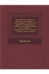 The Historical Library of Diodorus the Sicilian: In Fifteen Books. to Which Are Added the Fragments of Diodorus, and Those Published by H. Valesius, I. Rhodomannus, and F. Ursinus