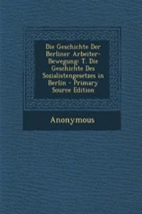 Die Geschichte Der Berliner Arbeiter-Bewegung: T. Die Geschichte Des Sozialistengesetzes in Berlin - Primary Source Edition