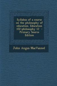 Syllabus of a Course on the Philosophy of Education. Education 102-Philosophy 12 - Primary Source Edition