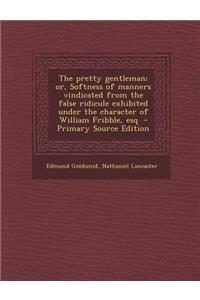 The Pretty Gentleman; Or, Softness of Manners Vindicated from the False Ridicule Exhibited Under the Character of William Fribble, Esq - Primary Sourc