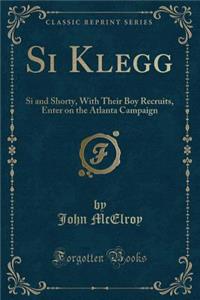 Si Klegg: Si and Shorty, with Their Boy Recruits, Enter on the Atlanta Campaign (Classic Reprint)