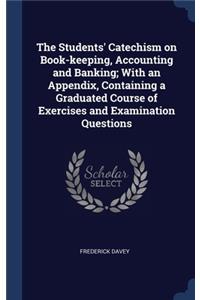 The Students' Catechism on Book-keeping, Accounting and Banking; With an Appendix, Containing a Graduated Course of Exercises and Examination Questions