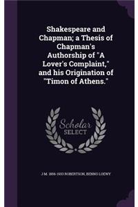 Shakespeare and Chapman; a Thesis of Chapman's Authorship of A Lover's Complaint, and his Origination of Timon of Athens.