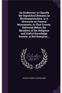 An Endeavour to Classify the Sepulchral Remains in Northamptonshire, or A Discourse on Funeral Monuments, in That County, Delivered Before the Members of the Religious and Useful Knowledge Society, at Northampton ..