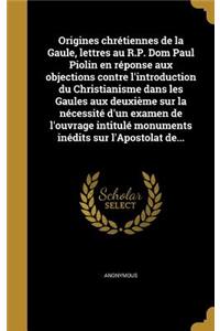 Origines chrétiennes de la Gaule, lettres au R.P. Dom Paul Piolin en réponse aux objections contre l'introduction du Christianisme dans les Gaules aux deuxième sur la nécessité d'un examen de l'ouvrage intitulé monuments inédits sur l'Apostolat de.