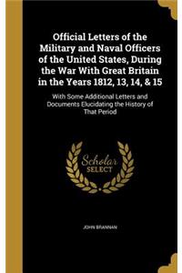 Official Letters of the Military and Naval Officers of the United States, During the War with Great Britain in the Years 1812, 13, 14, & 15