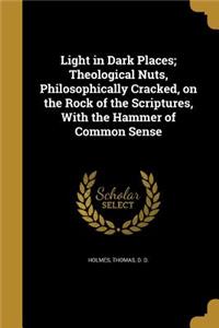 Light in Dark Places; Theological Nuts, Philosophically Cracked, on the Rock of the Scriptures, With the Hammer of Common Sense