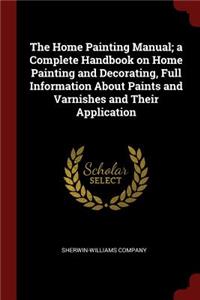 The Home Painting Manual; a Complete Handbook on Home Painting and Decorating, Full Information About Paints and Varnishes and Their Application