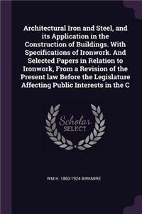 Architectural Iron and Steel, and Its Application in the Construction of Buildings. with Specifications of Ironwork. and Selected Papers in Relation to Ironwork, from a Revision of the Present Law Before the Legislature Affecting Public Interests i