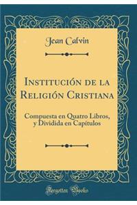 Instituciï¿½n de la Religiï¿½n Cristiana: Compuesta En Quatro Libros, Y Dividida En Capï¿½tulos (Classic Reprint)
