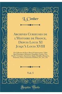 Archives Curieuses de l'Histoire de France, Depuis Louis XI Jusqu'Ã  Louis XVIII, Vol. 5: Ou Collection de Pieces Rares Et IntÃ©ressantes, Telles Que Chroniques, MÃ©moires, Pamphlets, Lettres, Vies, ProcÃ©s, Testamens, ExÃ©cutions, SiÃ©ges, Bataill