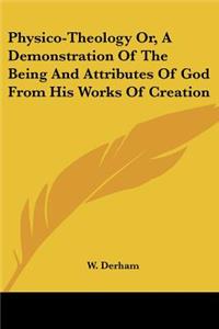 Physico-Theology Or, A Demonstration Of The Being And Attributes Of God From His Works Of Creation