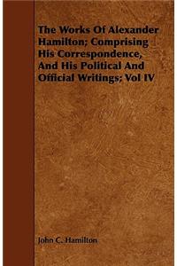Works of Alexander Hamilton; Comprising His Correspondence, and His Political and Official Writings; Vol IV