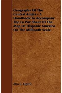 Geography Of The Central Andes - A Handbook To Accompany The La Paz Sheet Of The Map Of Hispanic America On The Millionth Scale