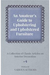 Amateur's Guide to Upholstering and Upholstered Furniture - A Collection of Classic Articles on Interior Decoration