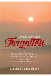Let Them Be Not Forgotten: Eulogies Written in a Country Churchyard 1974 - 2015
