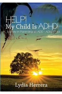 Help! My Child Is ADHD! a Journey in Parenting an Add - ADHD Child