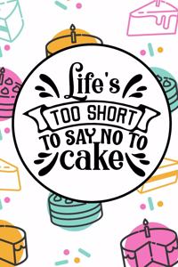 Life's Too Short To Say No To Cake